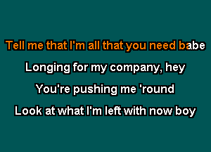 Tell me that I'm all that you need babe
Longing for my company, hey
You're pushing me 'round

Look at what I'm left with now boy