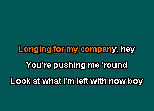 Longing for my company, hey

You're pushing me 'round

Look at what I'm left with new boy