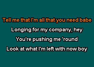 Tell me that I'm all that you need babe
Longing for my company, hey
You're pushing me 'round

Look at what I'm left with now boy