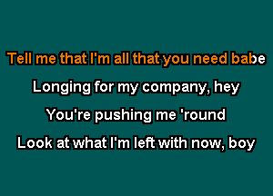 Tell me that I'm all that you need babe
Longing for my company, hey
You're pushing me 'round

Look at what I'm left with now, boy