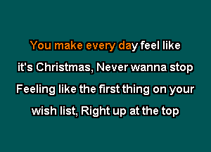 You make every day feel like
it's Christmas, Never wanna stop
Feeling like the first thing on your

wish list, Right up at the top