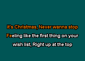 it's Christmas, Never wanna stop

Feeling like the first thing on your

wish list, Right up at the top