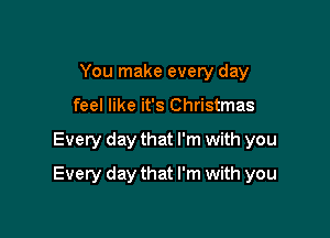 You make every day
feel like it's Christmas

Every day that I'm with you

Every day that I'm with you