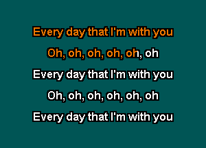 Every day that I'm with you
Oh, oh, oh, oh, oh, oh
Every day that I'm with you
Oh, oh, oh, oh, oh, oh

Every day that I'm with you