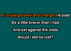 lfl could go back and change the past

Be a little braverthan I had
And bet against the odds
Would I still be lost?