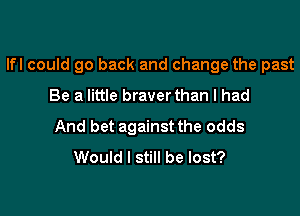 lfl could go back and change the past

Be a little braverthan I had
And bet against the odds
Would I still be lost?