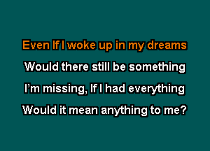 Even lfl woke up in my dreams
Would there still be something
Pm missing, lfl had everything

Would it mean anything to me?