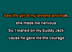 Saw the girl of my dreams and man,
she made me nervous
So, I leaned on my buddy Jack

'cause he gave me the courage