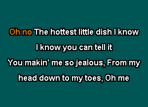 Oh no The hottest little dish I know

lknow you can tell it

You makin' me sojealous, From my

head down to my toes, 0h me