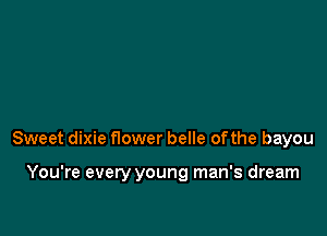 Sweet dixie flower belle ofthe bayou

You're every young man's dream