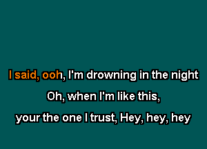 I said, ooh, I'm drowning in the night

Oh, when I'm like this,

your the one ltrust, Hey, hey, hey