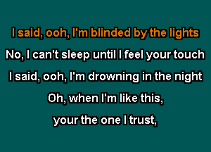 I said, ooh, I'm blinded by the lights
No, I can't sleep until I feel your touch
I said, ooh, I'm drowning in the night
Oh, when I'm like this,

your the one I trust,