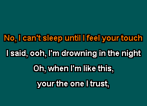 No, I can't sleep until I feel your touch

I said, ooh, I'm drowning in the night

Oh, when I'm like this,

your the one I trust,