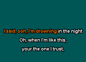 I said, ooh, I'm drowning in the night

Oh, when I'm like this,

your the one I trust,