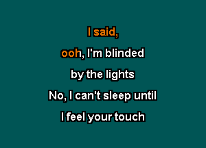 lsaid,
ooh, I'm blinded
by the lights

No, I can't sleep until

lfeel your touch