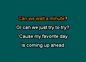 Can we wait a minute?

Or can we just try to try?

'Cause my favorite day

is coming up ahead