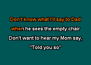 Don't know what I'll say to Dad

when he sees the empty chair

Don't want to hear my Mom say,

Told you so