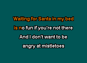 Waiting for Santa in my bed

is no fun ifyou're not there
And I don't want to be

angry at mistletoes