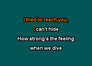 I tried to reach you,

I can't hide

How strong's the feeling

when we dive