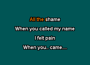 All the shame

When you called my name

lfelt pain

When you.. came....
