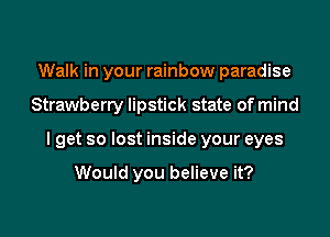 Walk in your rainbow paradise

Strawberry lipstick state of mind

I get so lost inside your eyes

Would you believe it?