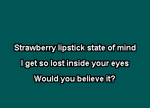 Strawberry lipstick state of mind

I get so lost inside your eyes

Would you believe it?