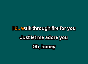 Pd.. walk through the for you

Just let me adore you

Oh, honey