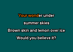 Your wonder under
summer skies

Brown skin and lemon over ice

Would you believe it?