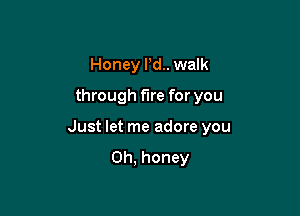 Honey Pd.. walk
through fire for you

Just let me adore you

Oh, honey