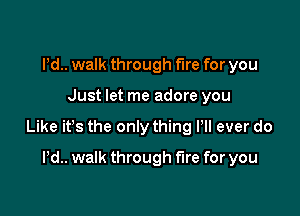 Pd.. walk through fire for you

Just let me adore you

Like ifs the only thing Pll ever do

I'd.. walk through the for you