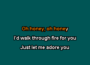 Oh honey, oh honey

Pd walk through fire for you

Just let me adore you