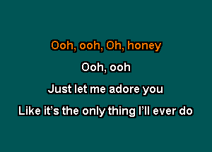 Ooh, ooh, 0h, honey
Ooh, ooh

Just let me adore you

Like it's the only thing Pll ever do