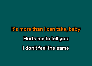 It's more than I can take, baby

Hurts me to tell you

ldon't feel the same