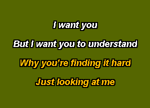 I want you

But! want you to understand

Why you're finding it hard

Just looking at me