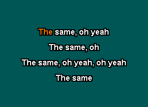 The same, oh yeah

The same, oh

The same, oh yeah, oh yeah

The same