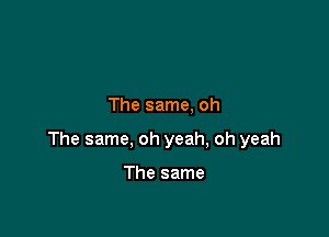 The same, oh

The same, oh yeah, oh yeah

The same