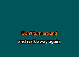 Don't turn around

and walk away again.