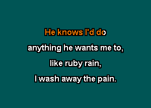 He knows I'd do
anything he wants me to,

like ruby rain,

lwash away the pain.