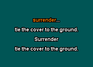 surrender...
tie the cover to the ground.

Surrender

tie the cover to the ground.