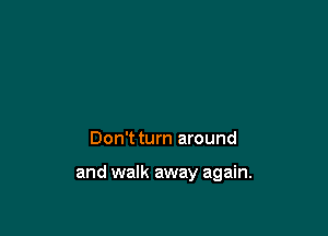 Don't turn around

and walk away again.