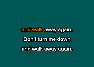 and walk away again.

Don't turn me down

and walk away again.