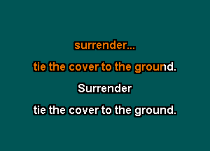 surrender...
tie the cover to the ground.

Surrender

tie the cover to the ground.