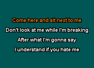 Come here and sit next to me
Don't look at me while I'm breaking
After what I'm gonna say

I understand ifyou hate me