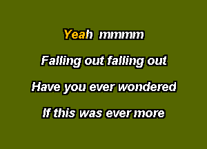 Yeah mmmm

Falling out falling out

Have you ever wondered

If this was ever more