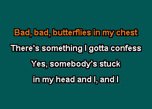 Bad, bad, butterflies in my chest

There's something I gotta confess

Yes, somebody's stuck

in my head and l, and I