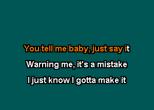 You tell me baby, just say it

Warning me, it's a mistake

ljust knowl gotta make it