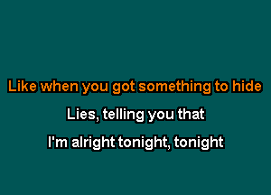 Like when you got something to hide

Lies, telling you that

I'm alright tonight, tonight