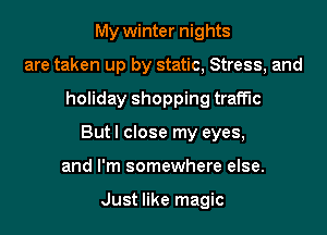My winter nights
are taken up by static, Stress, and

holiday shopping traffic

Butl close my eyes,

and I'm somewhere else.

Just like magic