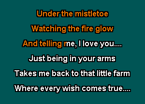 Under the mistletoe
Watching the the glow
And telling me, I love you....
Just being in your arms
Takes me back to that little farm

Where every wish comes true....