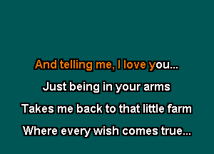 And telling me, I love you...

Just being in your arms
Takes me back to that little farm

Where every wish comes true...